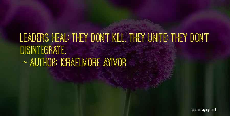 Israelmore Ayivor Quotes: Leaders Heal; They Don't Kill. They Unite; They Don't Disintegrate.