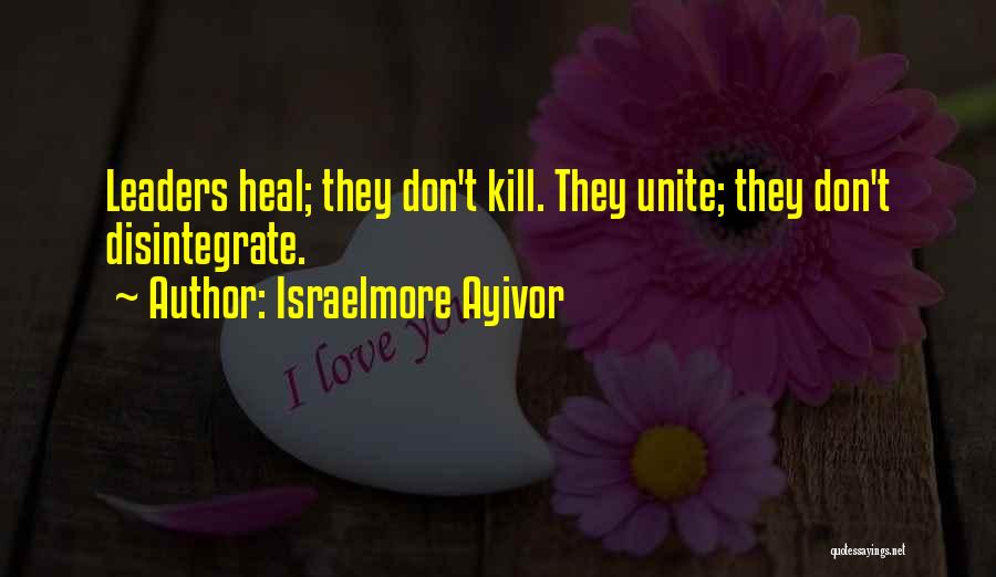 Israelmore Ayivor Quotes: Leaders Heal; They Don't Kill. They Unite; They Don't Disintegrate.