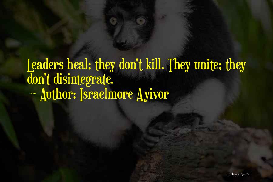 Israelmore Ayivor Quotes: Leaders Heal; They Don't Kill. They Unite; They Don't Disintegrate.