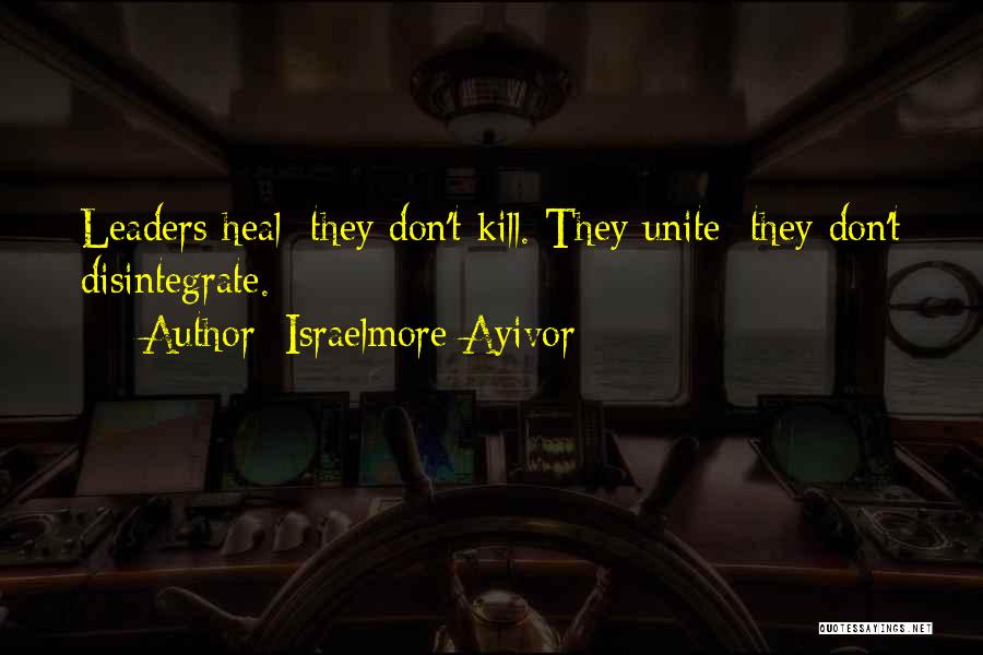 Israelmore Ayivor Quotes: Leaders Heal; They Don't Kill. They Unite; They Don't Disintegrate.