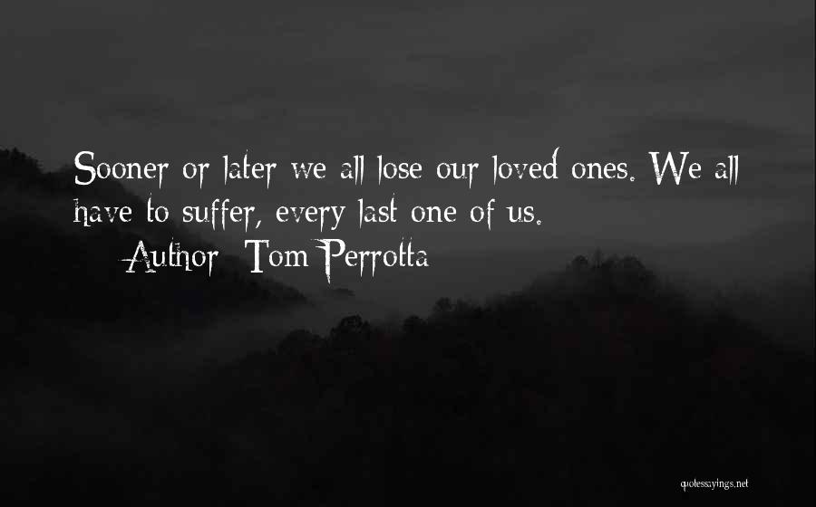 Tom Perrotta Quotes: Sooner Or Later We All Lose Our Loved Ones. We All Have To Suffer, Every Last One Of Us.