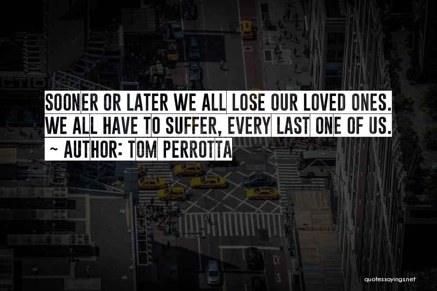 Tom Perrotta Quotes: Sooner Or Later We All Lose Our Loved Ones. We All Have To Suffer, Every Last One Of Us.