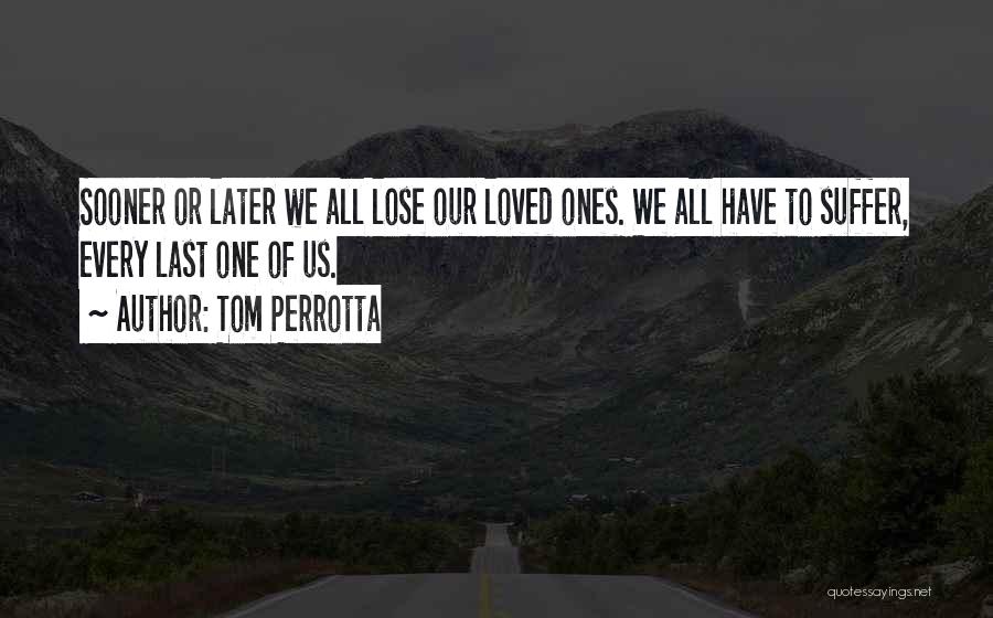 Tom Perrotta Quotes: Sooner Or Later We All Lose Our Loved Ones. We All Have To Suffer, Every Last One Of Us.