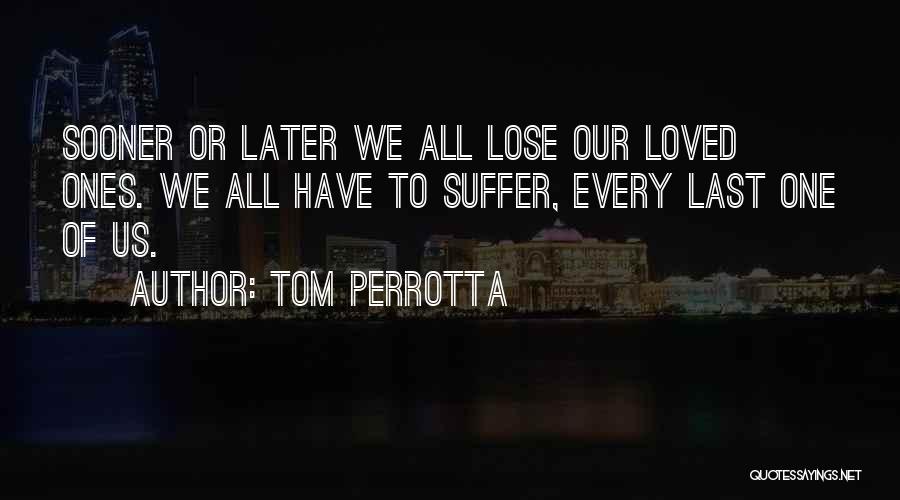 Tom Perrotta Quotes: Sooner Or Later We All Lose Our Loved Ones. We All Have To Suffer, Every Last One Of Us.