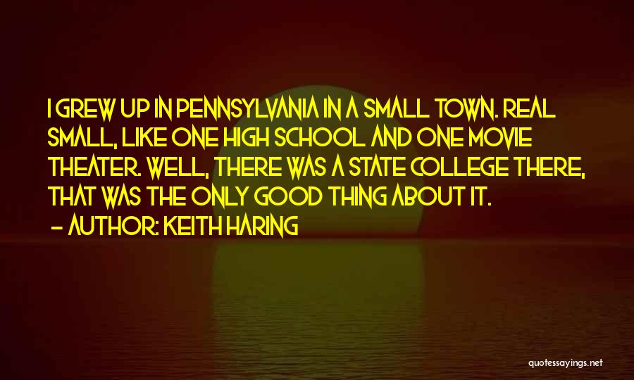 Keith Haring Quotes: I Grew Up In Pennsylvania In A Small Town. Real Small, Like One High School And One Movie Theater. Well,