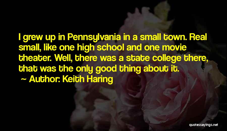 Keith Haring Quotes: I Grew Up In Pennsylvania In A Small Town. Real Small, Like One High School And One Movie Theater. Well,