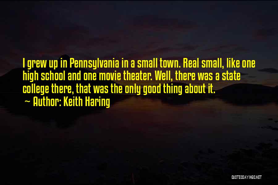 Keith Haring Quotes: I Grew Up In Pennsylvania In A Small Town. Real Small, Like One High School And One Movie Theater. Well,