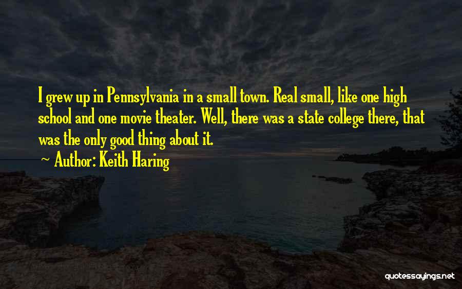 Keith Haring Quotes: I Grew Up In Pennsylvania In A Small Town. Real Small, Like One High School And One Movie Theater. Well,