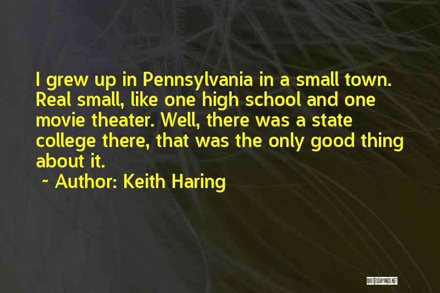 Keith Haring Quotes: I Grew Up In Pennsylvania In A Small Town. Real Small, Like One High School And One Movie Theater. Well,