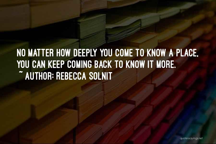 Rebecca Solnit Quotes: No Matter How Deeply You Come To Know A Place, You Can Keep Coming Back To Know It More.