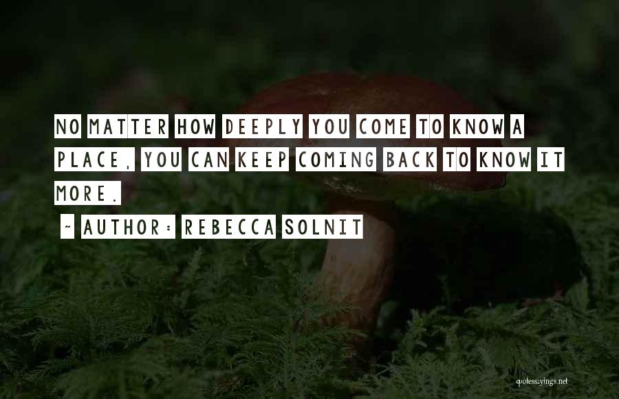 Rebecca Solnit Quotes: No Matter How Deeply You Come To Know A Place, You Can Keep Coming Back To Know It More.