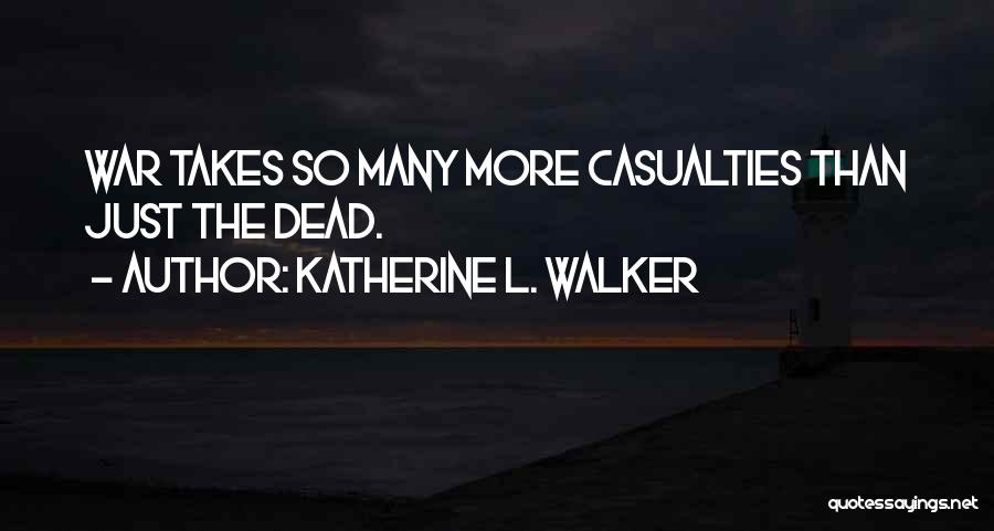 Katherine L. Walker Quotes: War Takes So Many More Casualties Than Just The Dead.