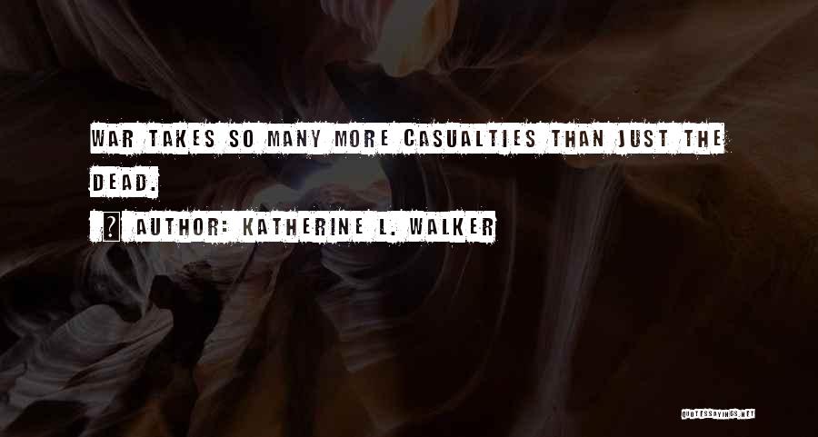 Katherine L. Walker Quotes: War Takes So Many More Casualties Than Just The Dead.