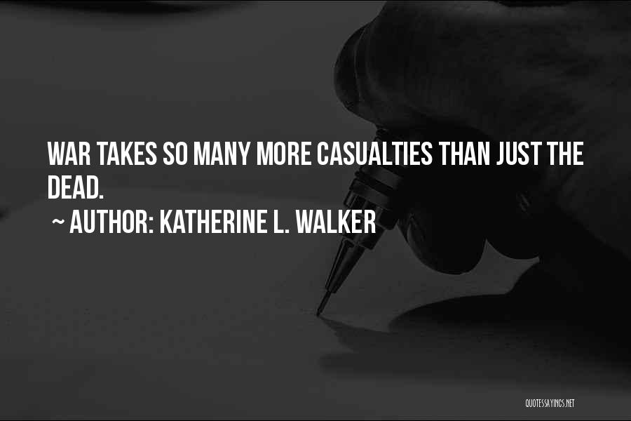 Katherine L. Walker Quotes: War Takes So Many More Casualties Than Just The Dead.