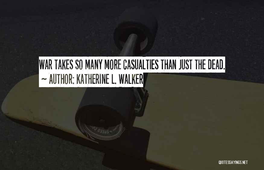 Katherine L. Walker Quotes: War Takes So Many More Casualties Than Just The Dead.