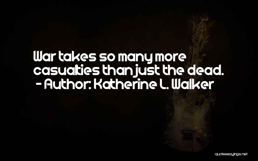 Katherine L. Walker Quotes: War Takes So Many More Casualties Than Just The Dead.