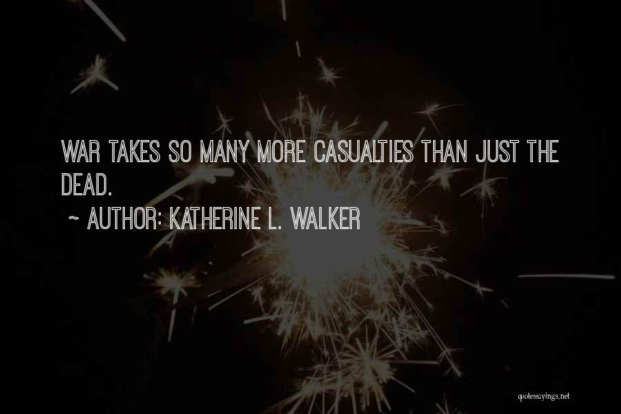 Katherine L. Walker Quotes: War Takes So Many More Casualties Than Just The Dead.