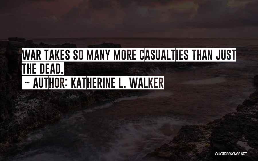 Katherine L. Walker Quotes: War Takes So Many More Casualties Than Just The Dead.