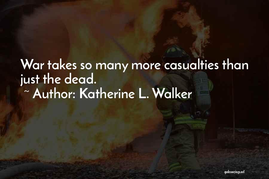 Katherine L. Walker Quotes: War Takes So Many More Casualties Than Just The Dead.