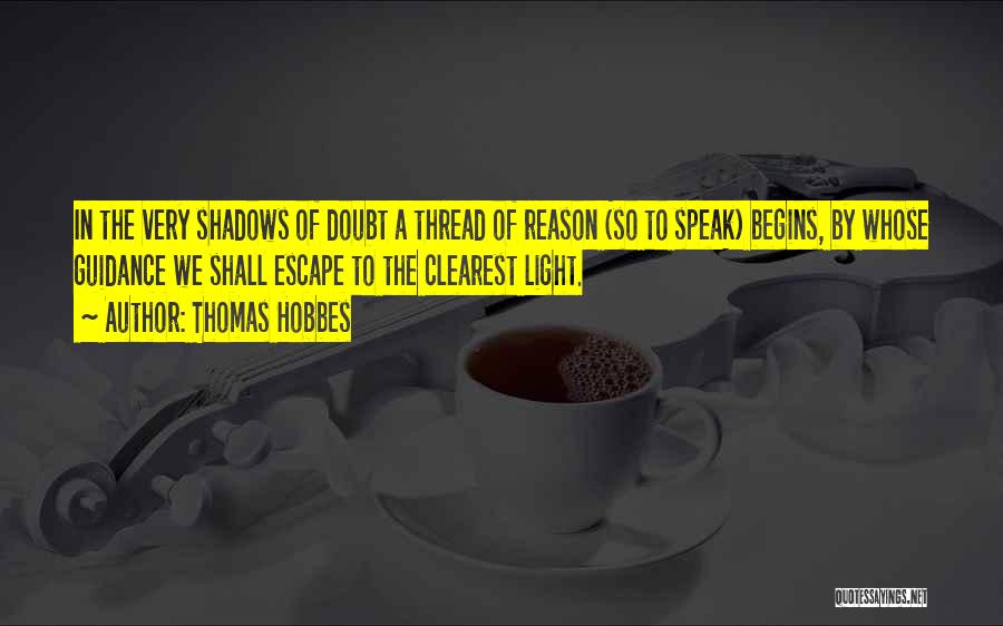 Thomas Hobbes Quotes: In The Very Shadows Of Doubt A Thread Of Reason (so To Speak) Begins, By Whose Guidance We Shall Escape