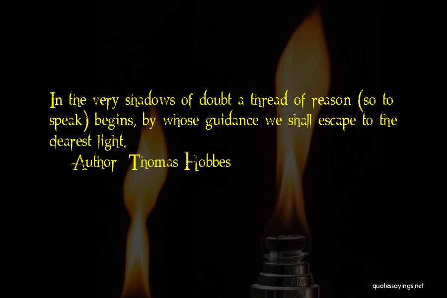 Thomas Hobbes Quotes: In The Very Shadows Of Doubt A Thread Of Reason (so To Speak) Begins, By Whose Guidance We Shall Escape