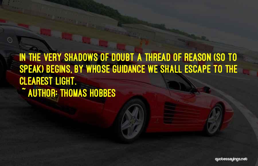 Thomas Hobbes Quotes: In The Very Shadows Of Doubt A Thread Of Reason (so To Speak) Begins, By Whose Guidance We Shall Escape