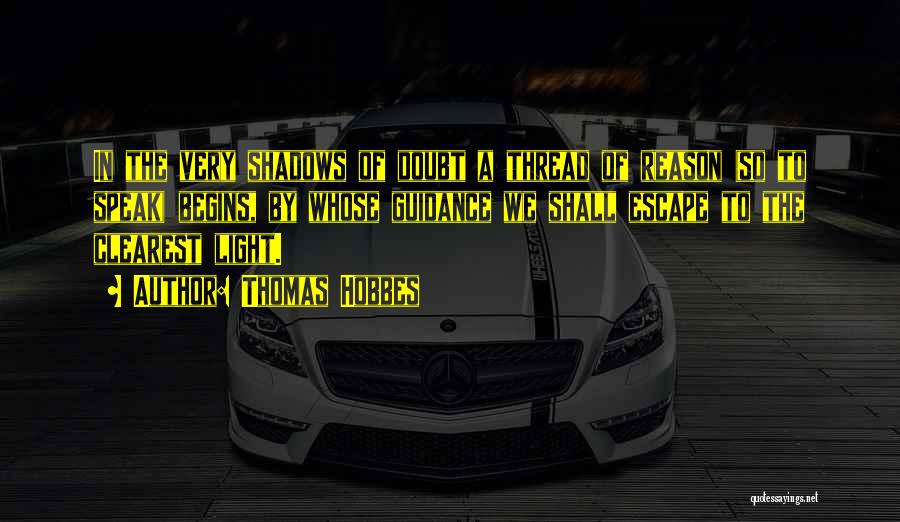 Thomas Hobbes Quotes: In The Very Shadows Of Doubt A Thread Of Reason (so To Speak) Begins, By Whose Guidance We Shall Escape