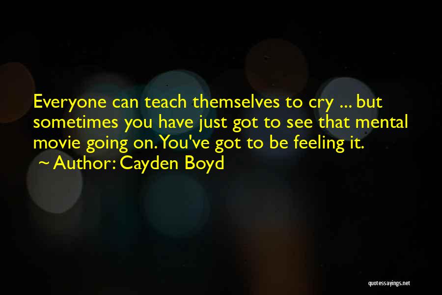 Cayden Boyd Quotes: Everyone Can Teach Themselves To Cry ... But Sometimes You Have Just Got To See That Mental Movie Going On.