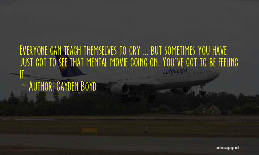 Cayden Boyd Quotes: Everyone Can Teach Themselves To Cry ... But Sometimes You Have Just Got To See That Mental Movie Going On.