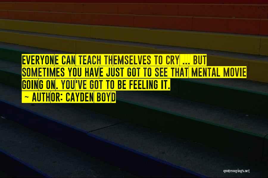 Cayden Boyd Quotes: Everyone Can Teach Themselves To Cry ... But Sometimes You Have Just Got To See That Mental Movie Going On.