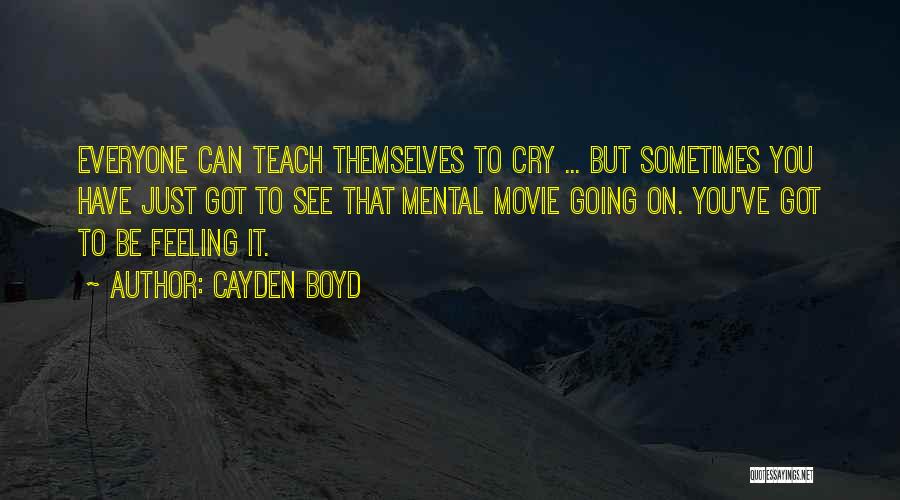 Cayden Boyd Quotes: Everyone Can Teach Themselves To Cry ... But Sometimes You Have Just Got To See That Mental Movie Going On.
