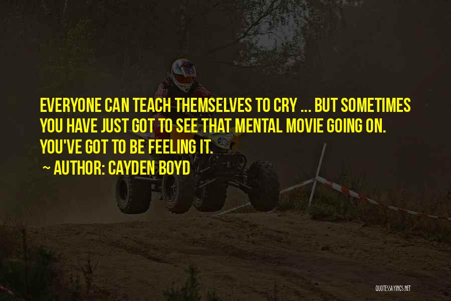 Cayden Boyd Quotes: Everyone Can Teach Themselves To Cry ... But Sometimes You Have Just Got To See That Mental Movie Going On.