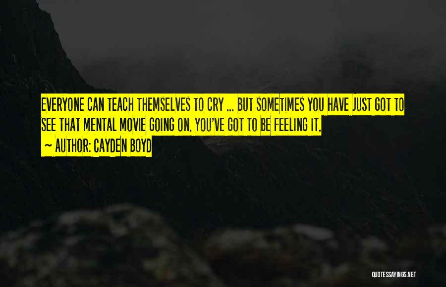 Cayden Boyd Quotes: Everyone Can Teach Themselves To Cry ... But Sometimes You Have Just Got To See That Mental Movie Going On.