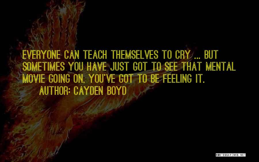 Cayden Boyd Quotes: Everyone Can Teach Themselves To Cry ... But Sometimes You Have Just Got To See That Mental Movie Going On.