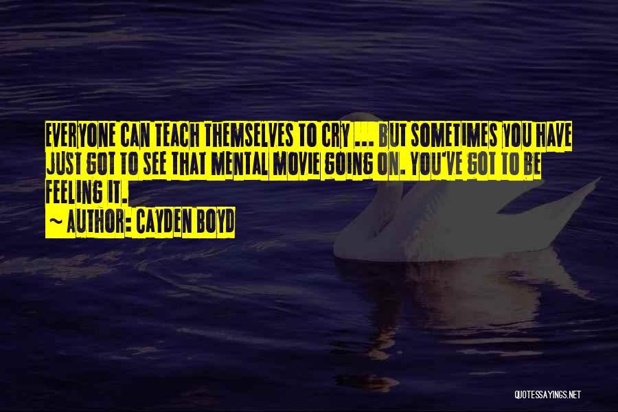 Cayden Boyd Quotes: Everyone Can Teach Themselves To Cry ... But Sometimes You Have Just Got To See That Mental Movie Going On.