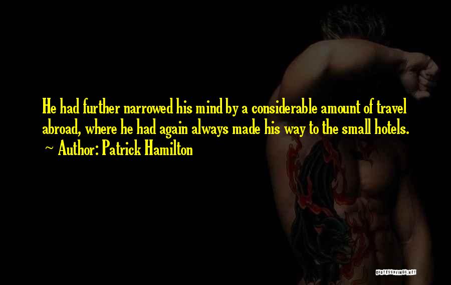 Patrick Hamilton Quotes: He Had Further Narrowed His Mind By A Considerable Amount Of Travel Abroad, Where He Had Again Always Made His