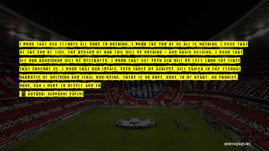 Giovanni Papini Quotes: I Know That Our Efforts All Come To Nothing. I Know The End Of Us All Is Nothing, I Know