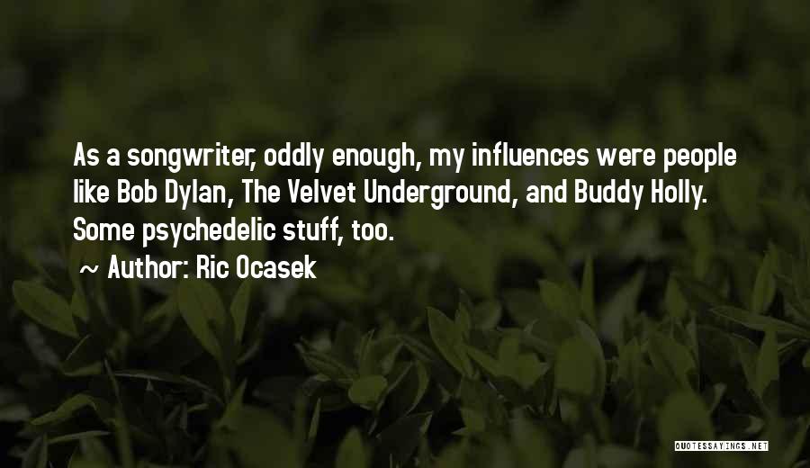 Ric Ocasek Quotes: As A Songwriter, Oddly Enough, My Influences Were People Like Bob Dylan, The Velvet Underground, And Buddy Holly. Some Psychedelic