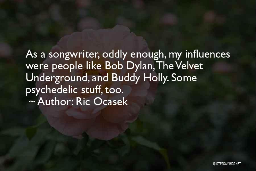 Ric Ocasek Quotes: As A Songwriter, Oddly Enough, My Influences Were People Like Bob Dylan, The Velvet Underground, And Buddy Holly. Some Psychedelic