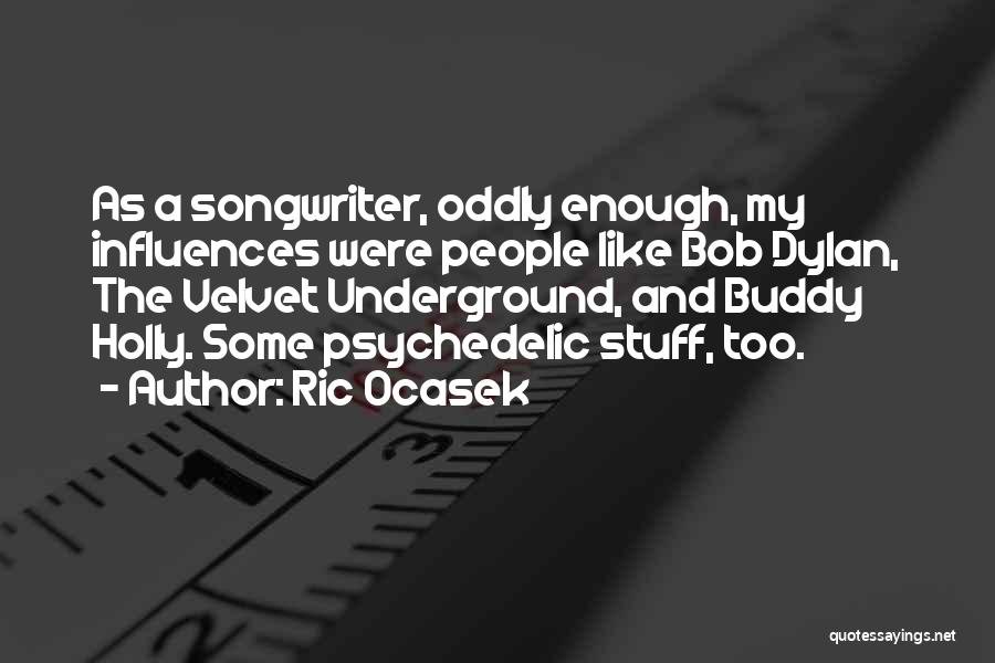 Ric Ocasek Quotes: As A Songwriter, Oddly Enough, My Influences Were People Like Bob Dylan, The Velvet Underground, And Buddy Holly. Some Psychedelic