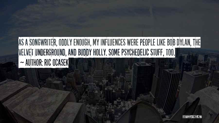 Ric Ocasek Quotes: As A Songwriter, Oddly Enough, My Influences Were People Like Bob Dylan, The Velvet Underground, And Buddy Holly. Some Psychedelic