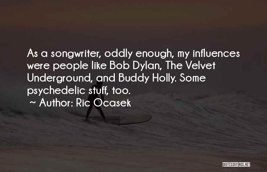 Ric Ocasek Quotes: As A Songwriter, Oddly Enough, My Influences Were People Like Bob Dylan, The Velvet Underground, And Buddy Holly. Some Psychedelic