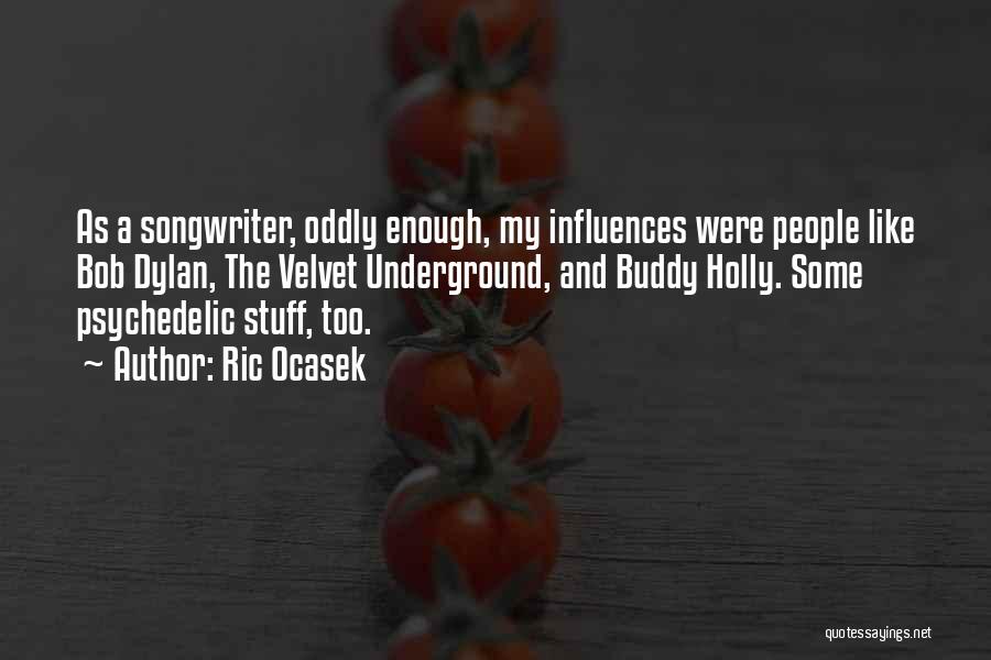 Ric Ocasek Quotes: As A Songwriter, Oddly Enough, My Influences Were People Like Bob Dylan, The Velvet Underground, And Buddy Holly. Some Psychedelic