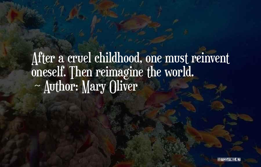 Mary Oliver Quotes: After A Cruel Childhood, One Must Reinvent Oneself. Then Reimagine The World.