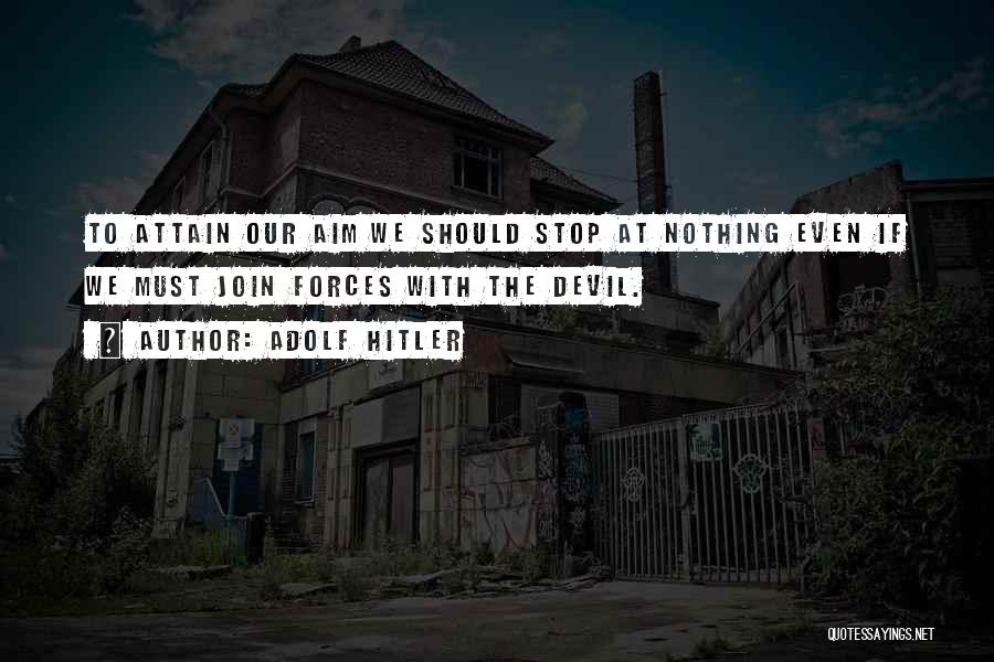 Adolf Hitler Quotes: To Attain Our Aim We Should Stop At Nothing Even If We Must Join Forces With The Devil.
