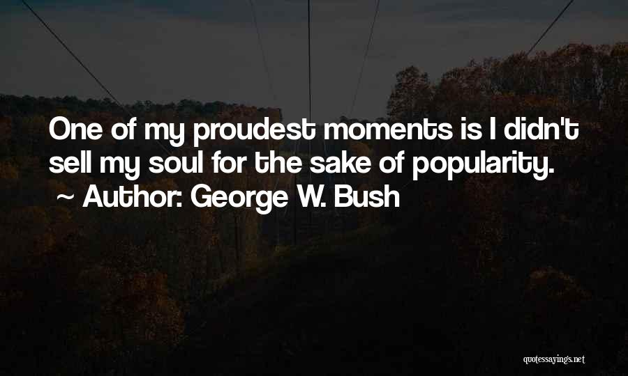 George W. Bush Quotes: One Of My Proudest Moments Is I Didn't Sell My Soul For The Sake Of Popularity.