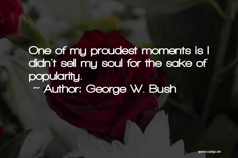 George W. Bush Quotes: One Of My Proudest Moments Is I Didn't Sell My Soul For The Sake Of Popularity.