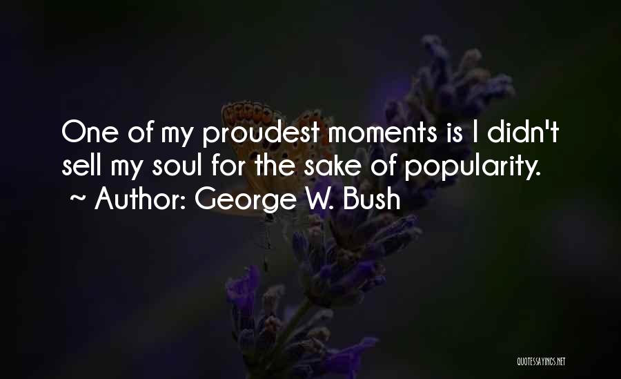 George W. Bush Quotes: One Of My Proudest Moments Is I Didn't Sell My Soul For The Sake Of Popularity.