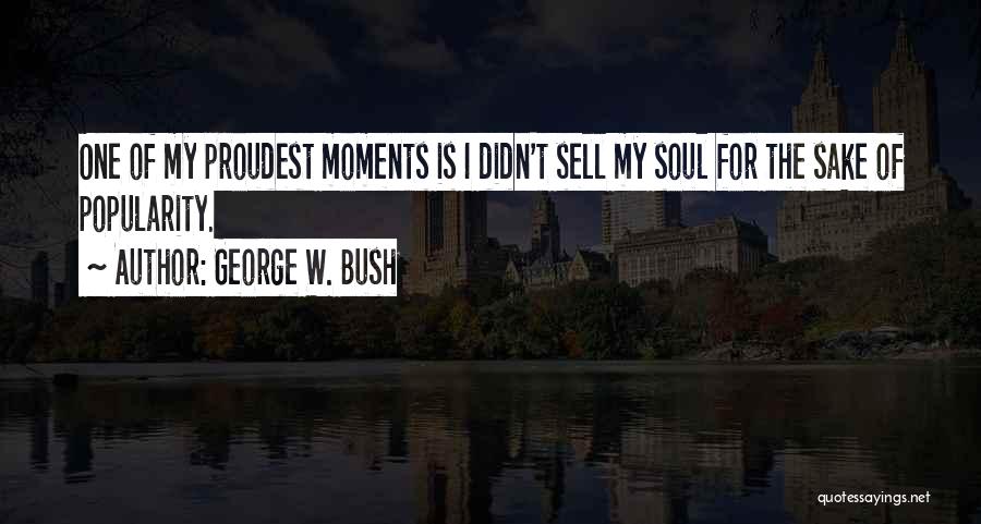 George W. Bush Quotes: One Of My Proudest Moments Is I Didn't Sell My Soul For The Sake Of Popularity.