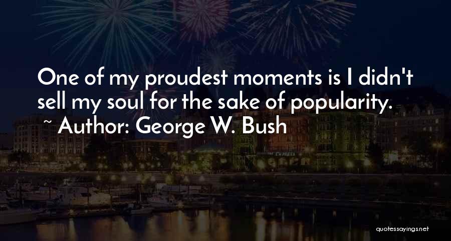 George W. Bush Quotes: One Of My Proudest Moments Is I Didn't Sell My Soul For The Sake Of Popularity.